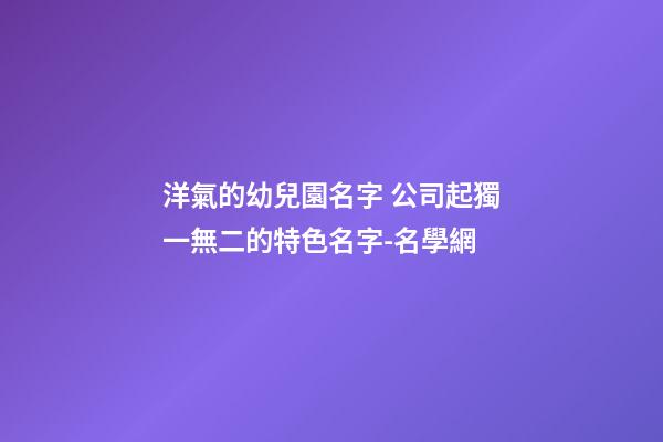 洋氣的幼兒園名字 公司起獨一無二的特色名字-名學網-第1張-公司起名-玄機派
